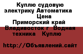 Куплю судовую электрику(Автоматика,Autronica) › Цена ­ 13 - Приморский край, Владивосток г. Водная техника » Куплю   